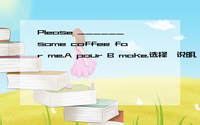 Please ______ some coffee for me.A pour B make.选择,说明.
