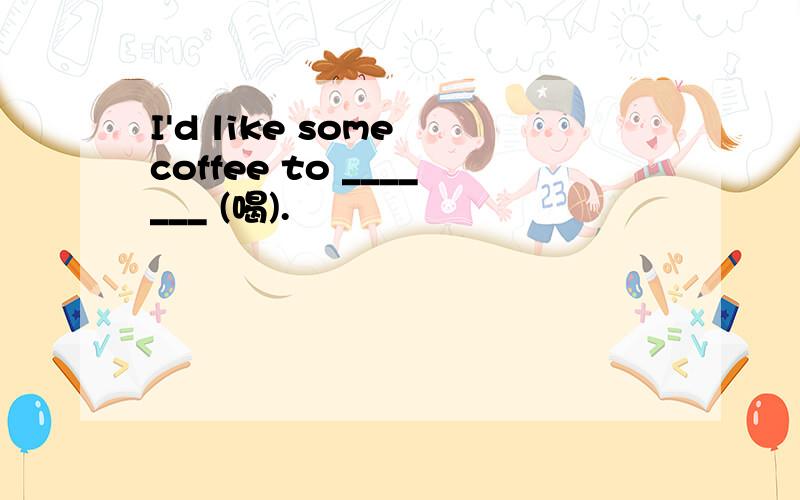 I'd like some coffee to _______ (喝).