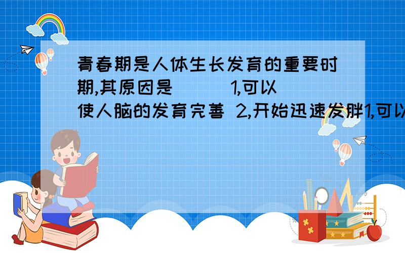 青春期是人体生长发育的重要时期,其原因是（ ） 1,可以使人脑的发育完善 2,开始迅速发胖1,可以使人脑的发育完善 2,开始迅速发胖 3,为一生的健康打下基础 4,是思维判断能力最强的阶段