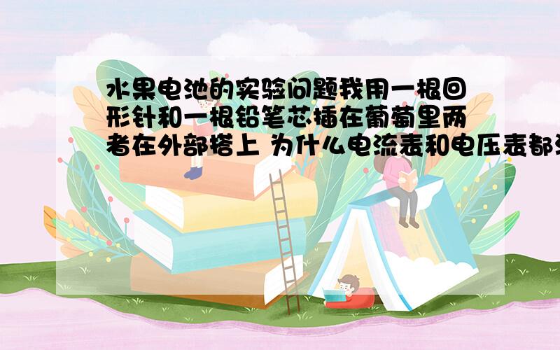 水果电池的实验问题我用一根回形针和一根铅笔芯插在葡萄里两者在外部搭上 为什么电流表和电压表都没有反应?是葡萄酸性太弱了吗?