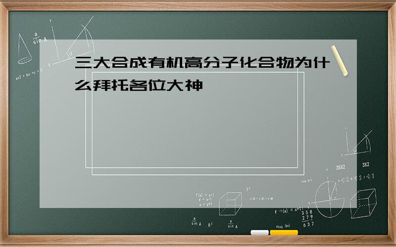 三大合成有机高分子化合物为什么拜托各位大神