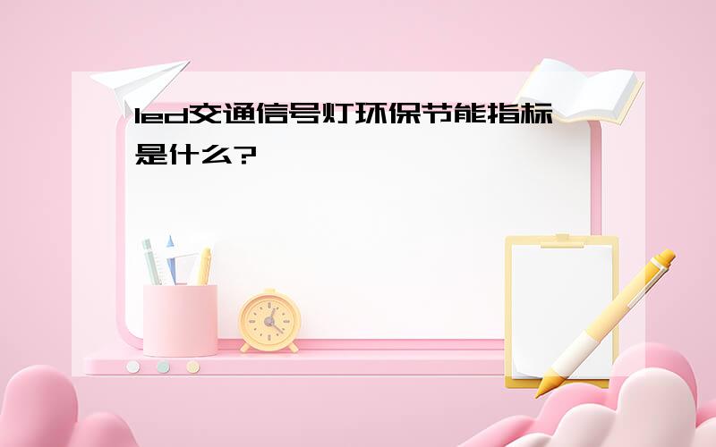 led交通信号灯环保节能指标是什么?