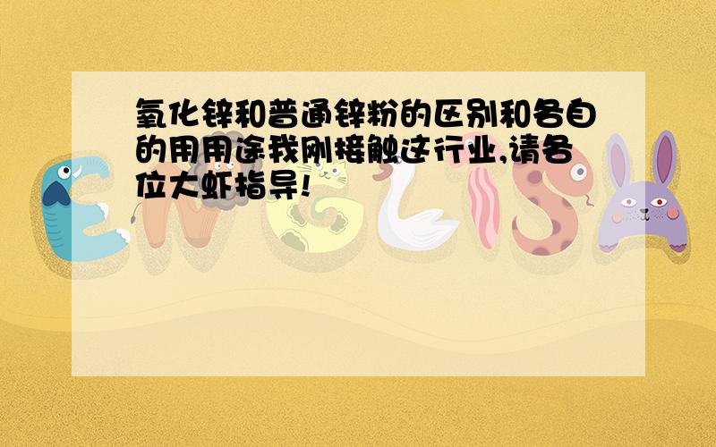 氧化锌和普通锌粉的区别和各自的用用途我刚接触这行业,请各位大虾指导!