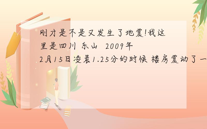 刚才是不是又发生了地震!我这里是四川 乐山  2009年2月15日凌晨1.25分的时候 楼房震动了一下 有种强烈摇晃的感觉 不知道四川的朋友有没感觉出来.