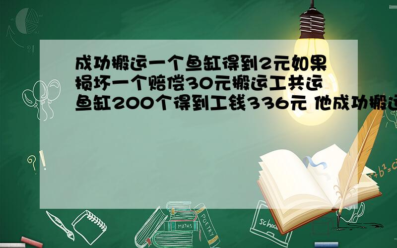 成功搬运一个鱼缸得到2元如果损坏一个赔偿30元搬运工共运鱼缸200个得到工钱336元 他成功搬运了多少个鱼缸成功搬运一个鱼缸得到2元,如果损坏一个赔偿30元,搬运工共运鱼缸200个得到工钱336