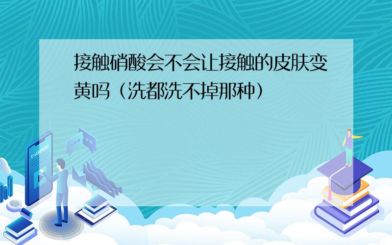 接触硝酸会不会让接触的皮肤变黄吗（洗都洗不掉那种）