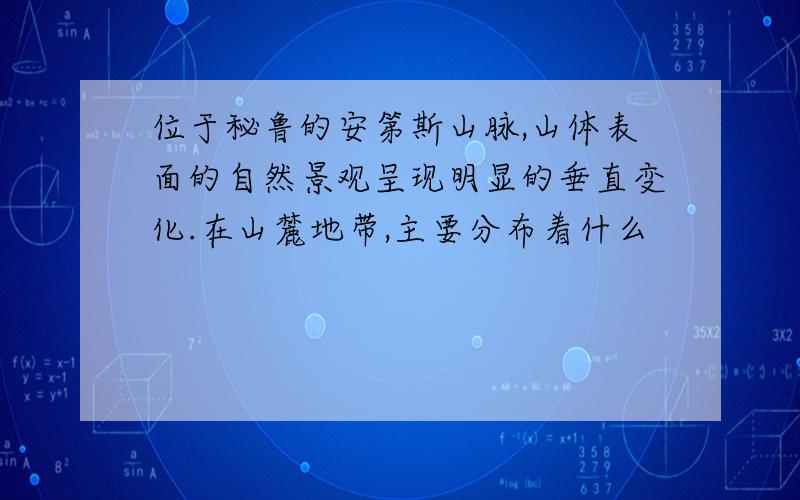 位于秘鲁的安第斯山脉,山体表面的自然景观呈现明显的垂直变化.在山麓地带,主要分布着什么