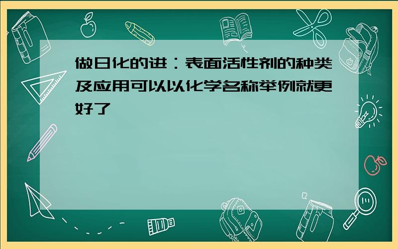 做日化的进：表面活性剂的种类及应用可以以化学名称举例就更好了