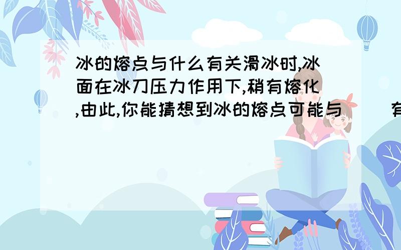 冰的熔点与什么有关滑冰时,冰面在冰刀压力作用下,稍有熔化,由此,你能猜想到冰的熔点可能与（ ）有关,这层水的作用跟润滑剂一样,减小了（ ）