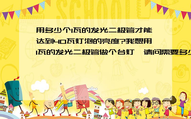 用多少个1瓦的发光二极管才能达到40瓦灯泡的亮度?我想用1瓦的发光二极管做个台灯,请问需要多少个才能达到大约40瓦灯泡的亮度?