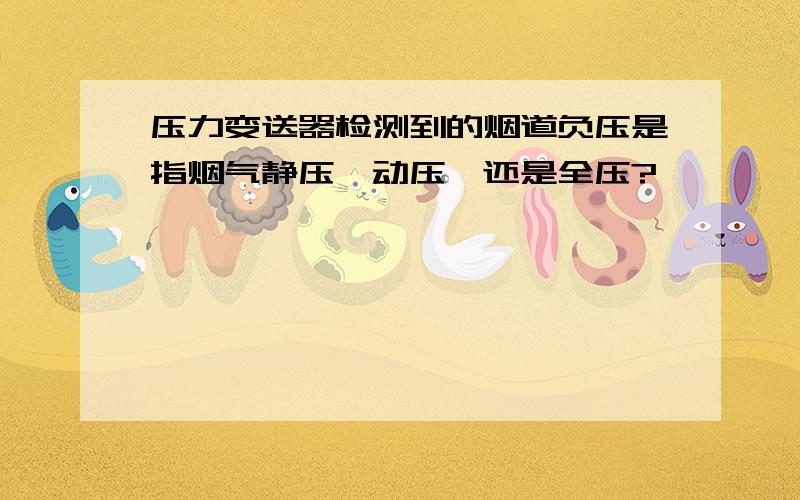 压力变送器检测到的烟道负压是指烟气静压、动压、还是全压?