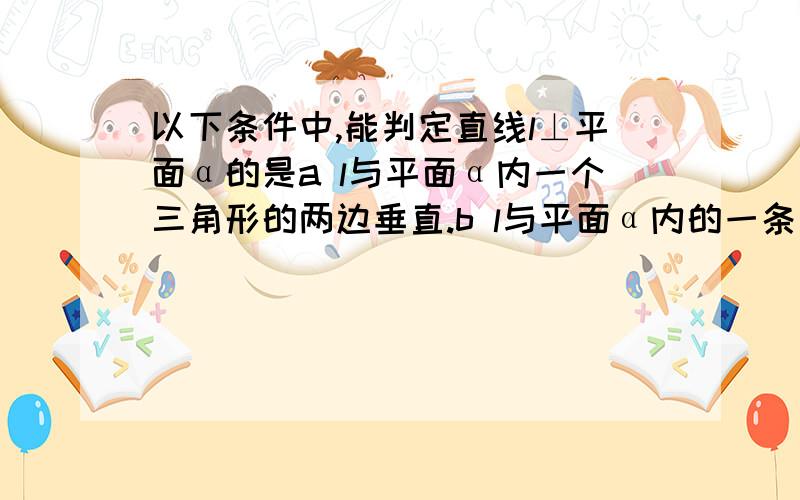 以下条件中,能判定直线l⊥平面α的是a l与平面α内一个三角形的两边垂直.b l与平面α内的一条直线垂直c l与平面α内的两条直线垂直d l与平面α内的无数条直线垂直