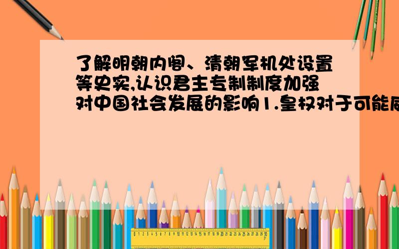 了解明朝内阁、清朝军机处设置等史实,认识君主专制制度加强对中国社会发展的影响1.皇权对于可能威胁自身的项圈取得了彻底的胜利的标志是____________________________________________________.2.明成