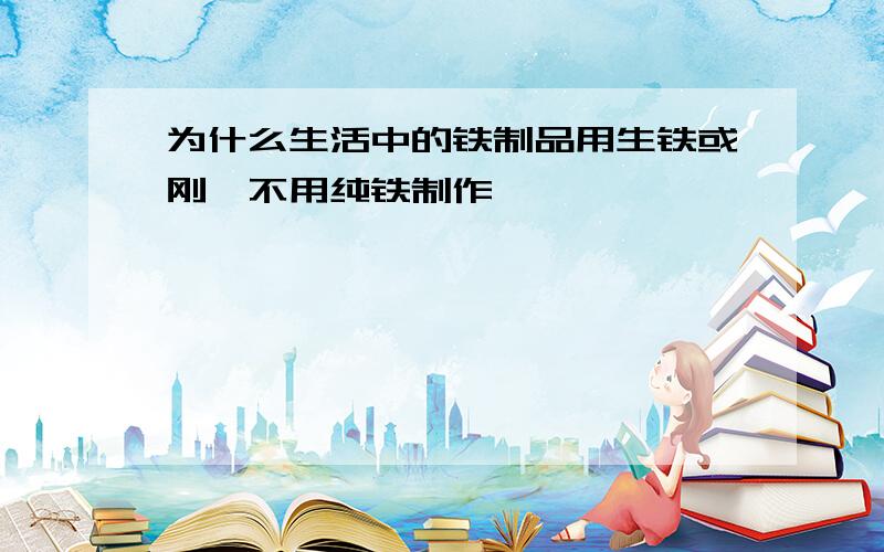 为什么生活中的铁制品用生铁或刚,不用纯铁制作