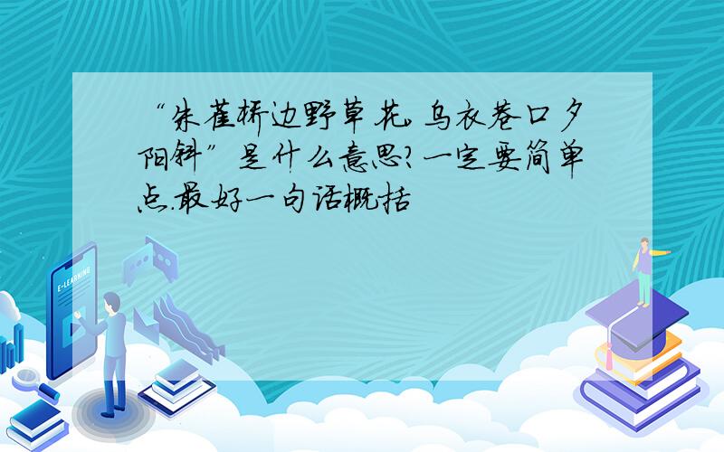 “朱雀桥边野草花,乌衣巷口夕阳斜”是什么意思?一定要简单点.最好一句话概括