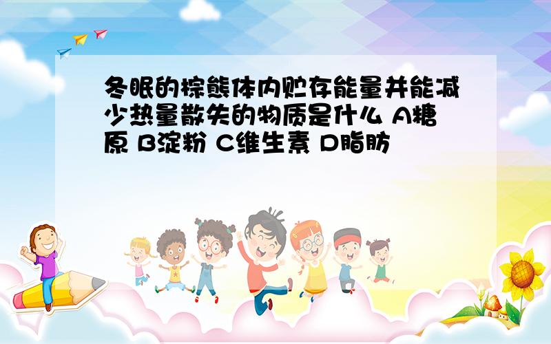 冬眠的棕熊体内贮存能量并能减少热量散失的物质是什么 A糖原 B淀粉 C维生素 D脂肪