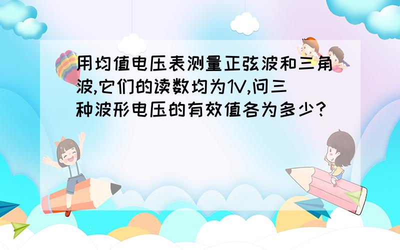 用均值电压表测量正弦波和三角波,它们的读数均为1V,问三种波形电压的有效值各为多少?