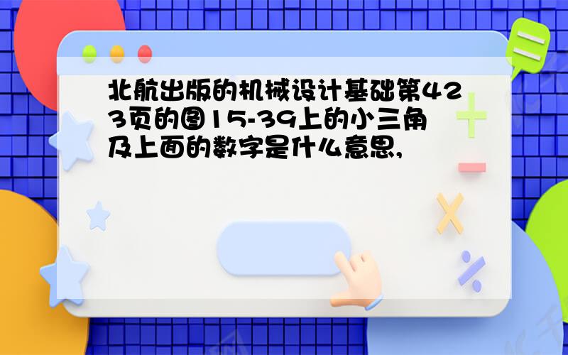 北航出版的机械设计基础第423页的图15-39上的小三角及上面的数字是什么意思,