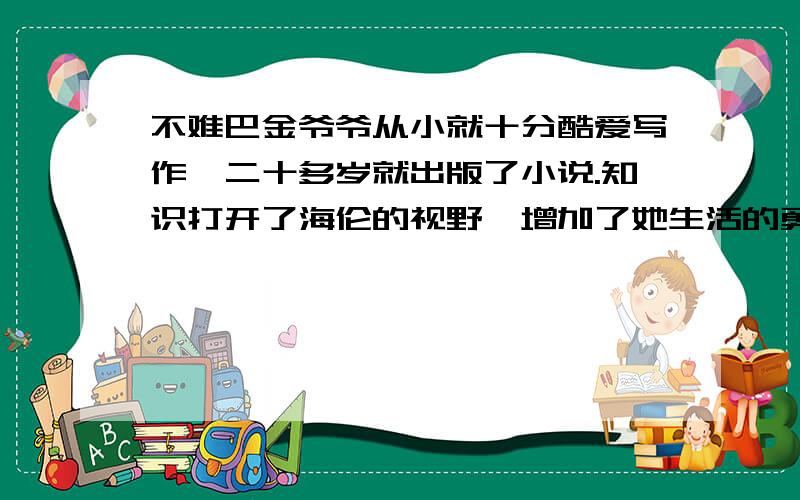 不难巴金爷爷从小就十分酷爱写作,二十多岁就出版了小说.知识打开了海伦的视野,增加了她生活的勇气和信心.我要正宗的答案