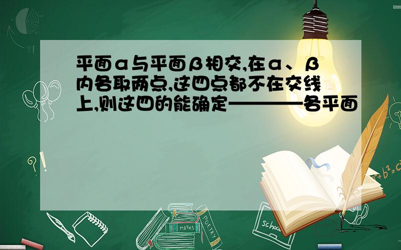 平面α与平面β相交,在α、β内各取两点,这四点都不在交线上,则这四的能确定————各平面