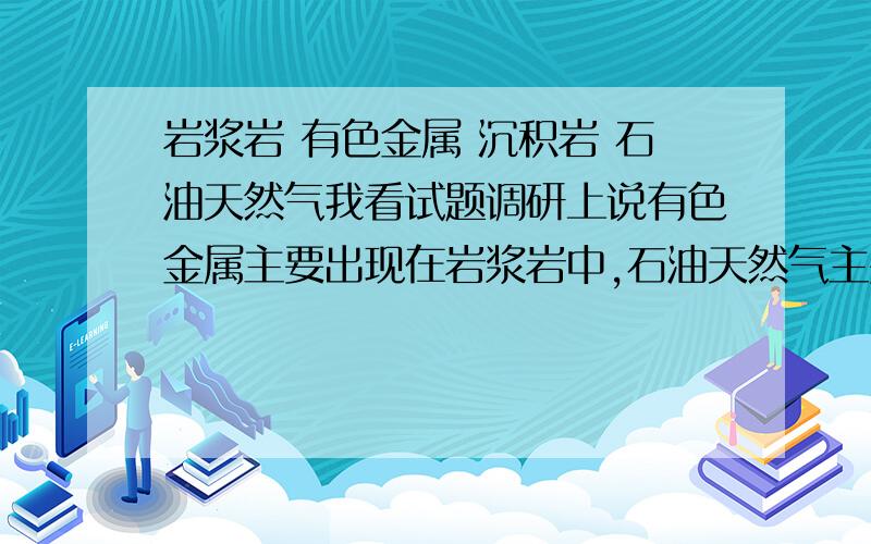 岩浆岩 有色金属 沉积岩 石油天然气我看试题调研上说有色金属主要出现在岩浆岩中,石油天然气主要出现在沉积岩中,那变质岩中有什么?