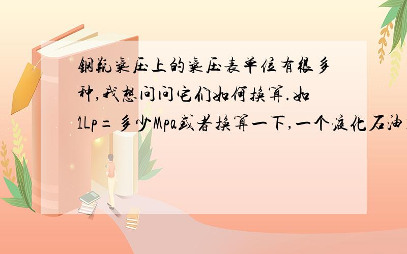 钢瓶气压上的气压表单位有很多种,我想问问它们如何换算.如1Lp=多少Mpa或者换算一下,一个液化石油气瓶,kgf/cm2或Lp = 多少Mpa?