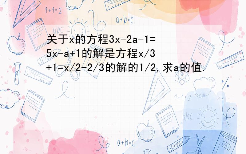 关于x的方程3x-2a-1=5x-a+1的解是方程x/3+1=x/2-2/3的解的1/2,求a的值.