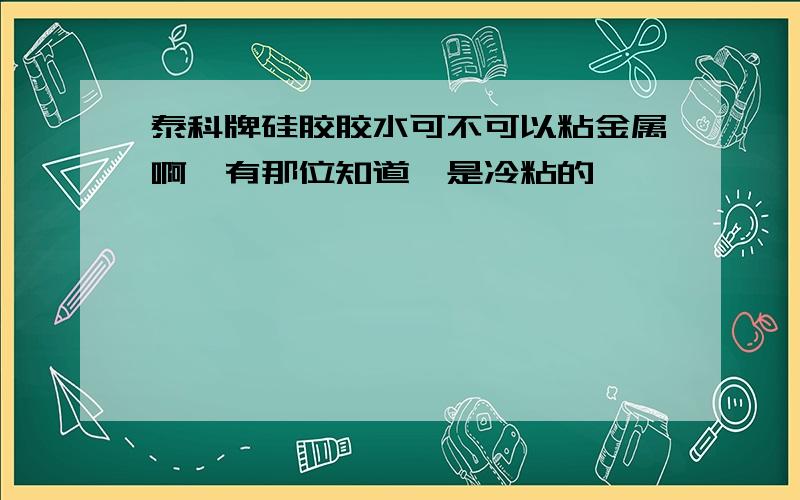 泰科牌硅胶胶水可不可以粘金属啊,有那位知道,是冷粘的