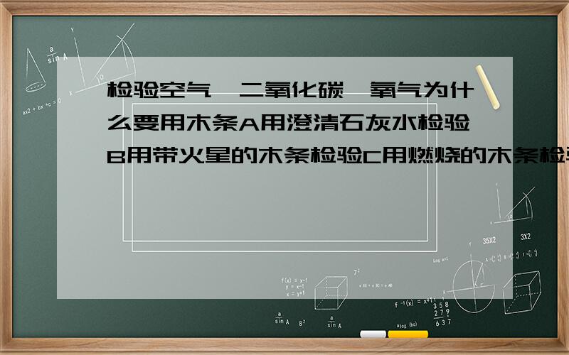 检验空气,二氧化碳,氧气为什么要用木条A用澄清石灰水检验B用带火星的木条检验C用燃烧的木条检验A用石灰水检验,在氧气里澄清,在二氧化碳里浑浊,在空气里稍微浑浊,毕竟空气里有二氧化碳