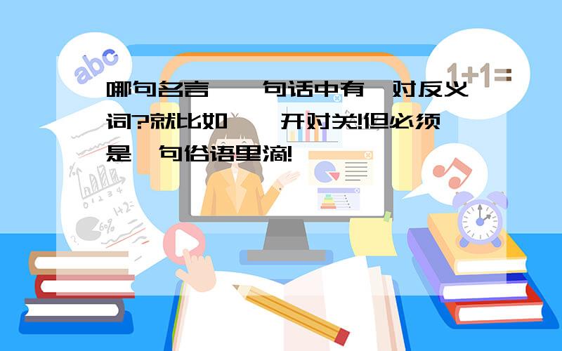 哪句名言,一句话中有一对反义词?就比如嘛,开对关!但必须是一句俗语里滴!