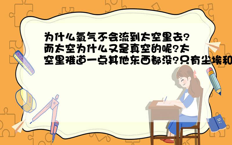 为什么氧气不会流到太空里去?而太空为什么又是真空的呢?太空里难道一点其他东西都没?只有尘埃和星云?除了空气之外的气体被带到太空后就会凭空消失吗?