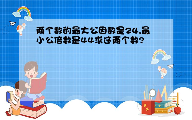 两个数的最大公因数是24,最小公倍数是44求这两个数?