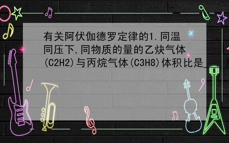 有关阿伏伽德罗定律的1.同温同压下,同物质的量的乙炔气体(C2H2)与丙烷气体(C3H8)体积比是___,质量比又是___,碳原子个数比是___.2.同温同压下,同质量的乙烯气体(C2H4)与丙烯气体(C3H6)体积比是___,