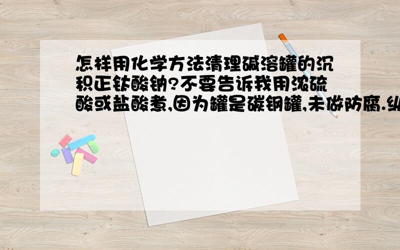 怎样用化学方法清理碱溶罐的沉积正钛酸钠?不要告诉我用浓硫酸或盐酸煮,因为罐是碳钢罐,未做防腐.纵然浓硫酸与碳钢理论上不反应,但反应过程中酸度降低或刷罐以及加热过程中均有危险,