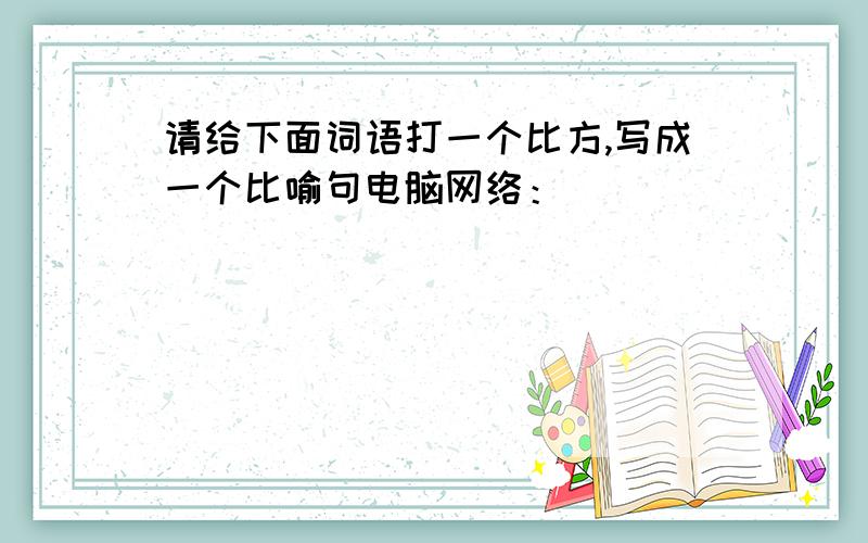 请给下面词语打一个比方,写成一个比喻句电脑网络：