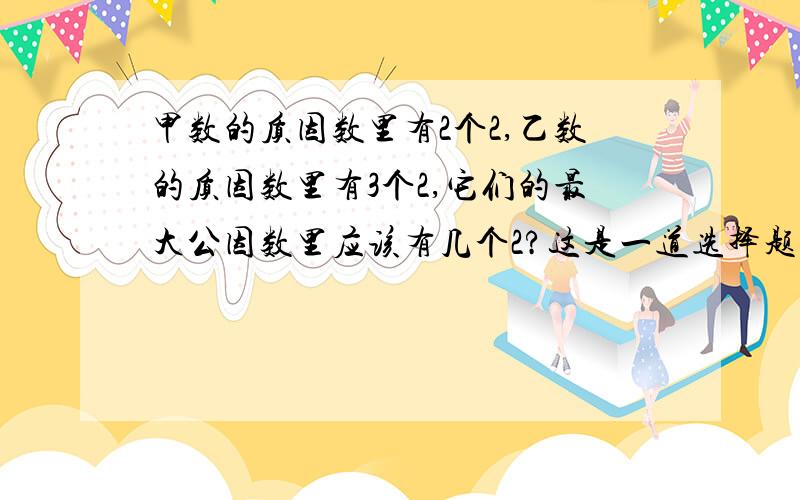 甲数的质因数里有2个2,乙数的质因数里有3个2,它们的最大公因数里应该有几个2?这是一道选择题有3个选项；（A）：2个2 （B）：3个2 （C）：5个2