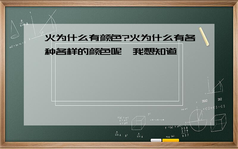 火为什么有颜色?火为什么有各种各样的颜色呢,我想知道