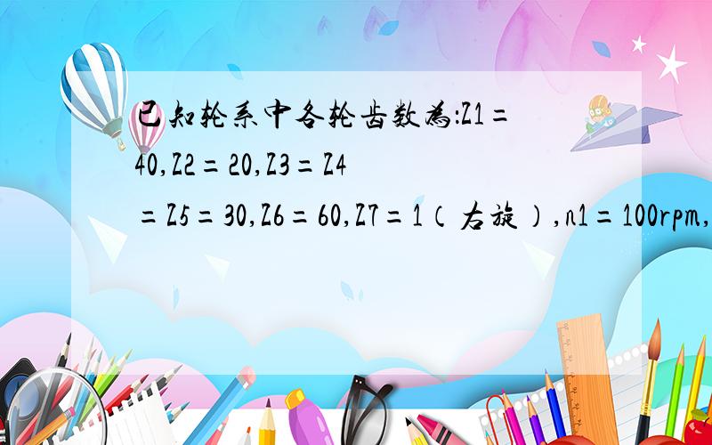 已知轮系中各轮齿数为：Z1=40,Z2=20,Z3=Z4=Z5=30,Z6=60,Z7=1（右旋）,n1=100rpm,n7=200rpm.求：n5=?方向?