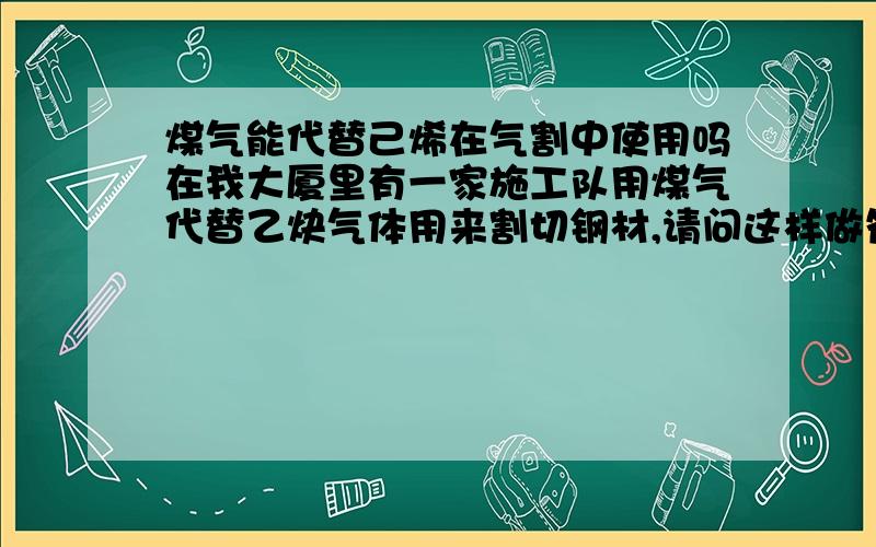 煤气能代替己烯在气割中使用吗在我大厦里有一家施工队用煤气代替乙炔气体用来割切钢材,请问这样做符合规范吗?规范是如何规定的呢?求教高手了.