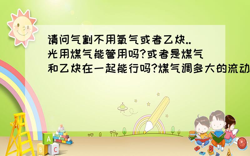 请问气割不用氧气或者乙炔..光用煤气能管用吗?或者是煤气和乙炔在一起能行吗?煤气调多大的流动呢?那怎么才能行啊...