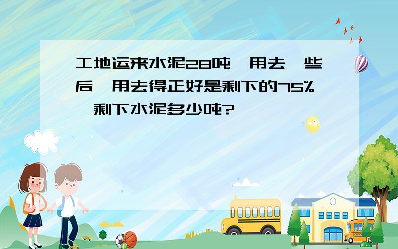 工地运来水泥28吨,用去一些后,用去得正好是剩下的75%,剩下水泥多少吨?