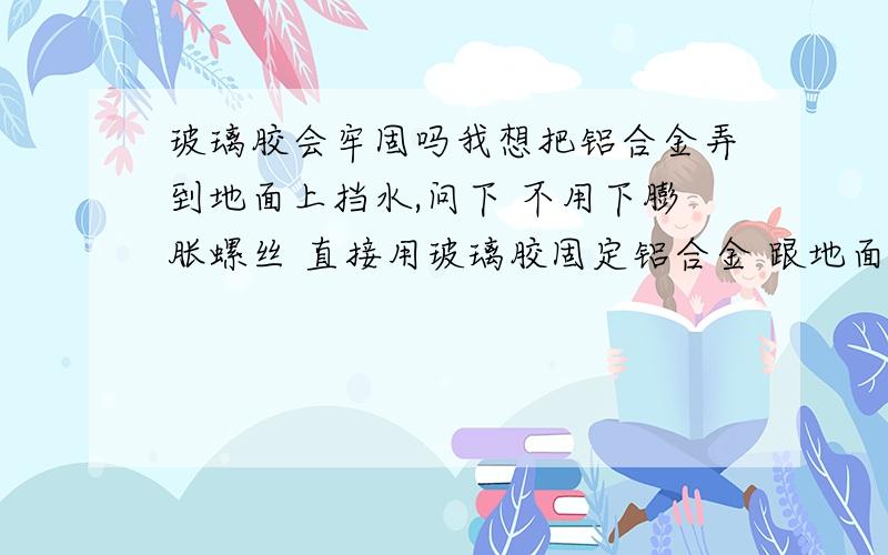 玻璃胶会牢固吗我想把铝合金弄到地面上挡水,问下 不用下膨胀螺丝 直接用玻璃胶固定铝合金 跟地面