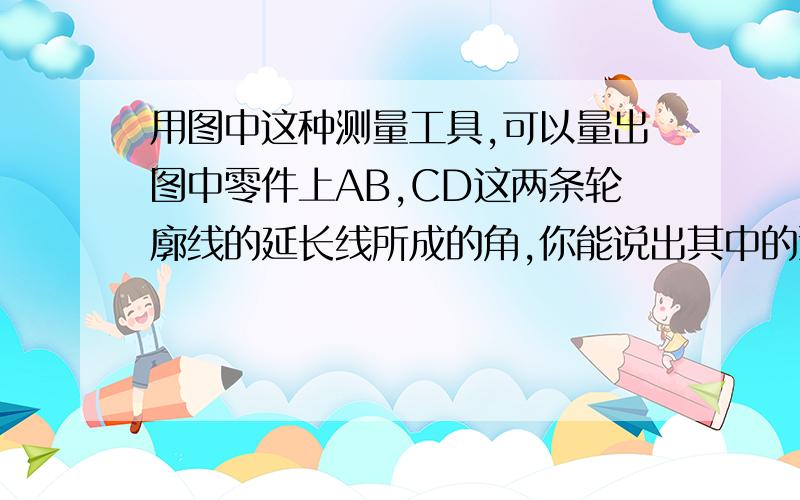 用图中这种测量工具,可以量出图中零件上AB,CD这两条轮廓线的延长线所成的角,你能说出其中的道理吗?