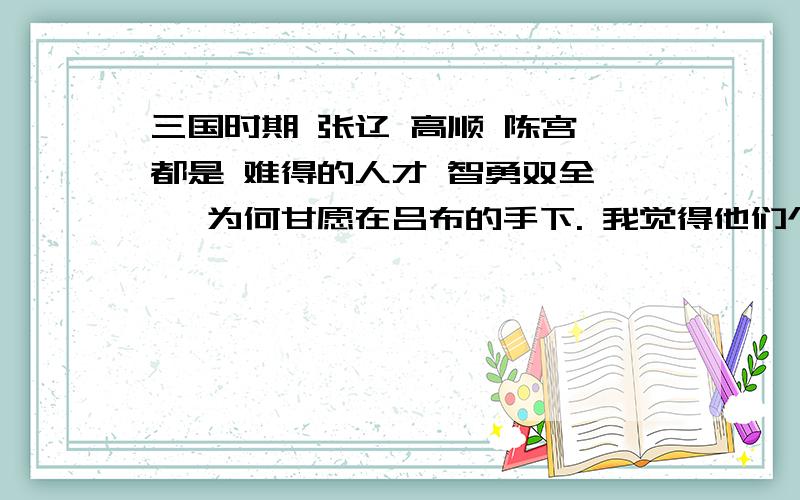 三国时期 张辽 高顺 陈宫 都是 难得的人才 智勇双全 , 为何甘愿在吕布的手下. 我觉得他们个个完全可以成为独立的军阀.  这是为什么?吕布人品极坏. 这三位 各方面 能力 都相当不错. 为何帮