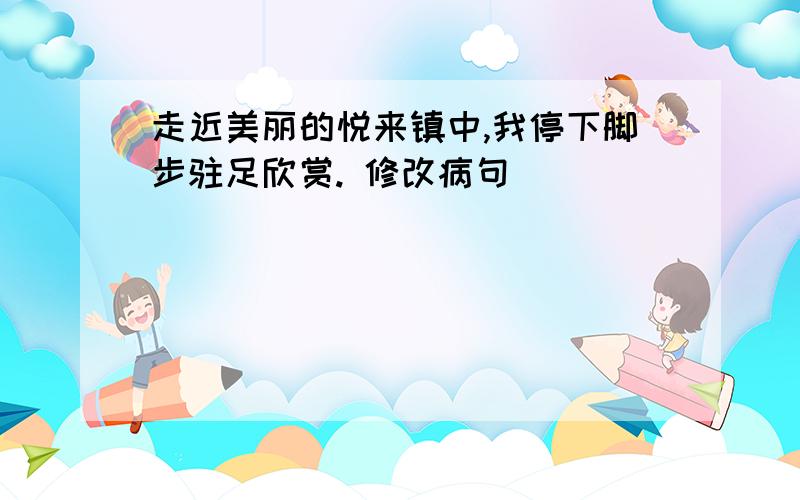 走近美丽的悦来镇中,我停下脚步驻足欣赏. 修改病句