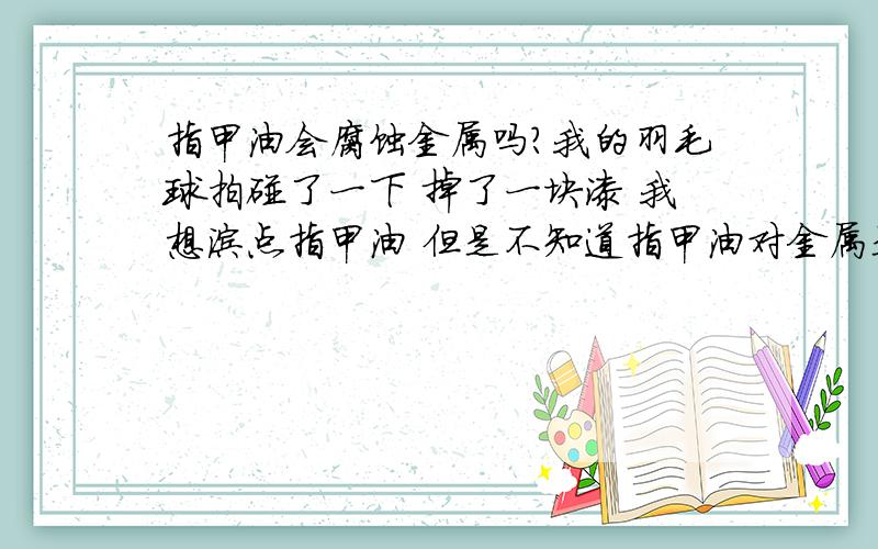 指甲油会腐蚀金属吗?我的羽毛球拍碰了一下 掉了一块漆 我想涂点指甲油 但是不知道指甲油对金属是否有腐蚀作用 我的羽毛球拍是 全碳素的