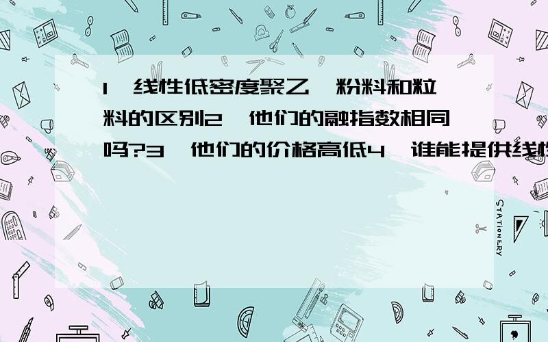 1、线性低密度聚乙烯粉料和粒料的区别2、他们的融指数相同吗?3、他们的价格高低4、谁能提供线性低密度聚乙烯5、谢谢好人回答,好人一生平安