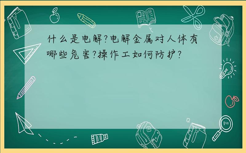 什么是电解?电解金属对人体有哪些危害?操作工如何防护?