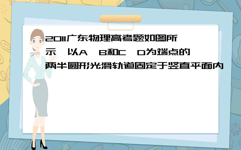 2011广东物理高考题如图所示,以A、B和C、D为端点的两半圆形光滑轨道固定于竖直平面内,一滑板静止题目在这http://gzwl.cooco.net.cn/mdetail/290749/