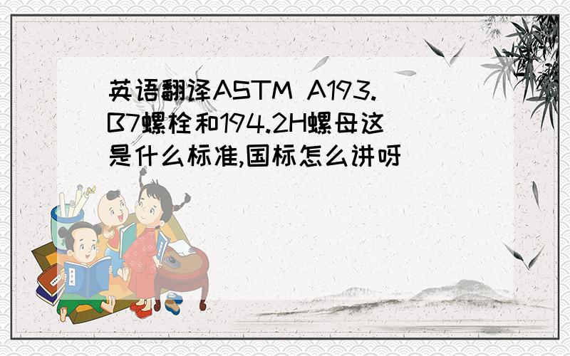 英语翻译ASTM A193.B7螺栓和194.2H螺母这是什么标准,国标怎么讲呀